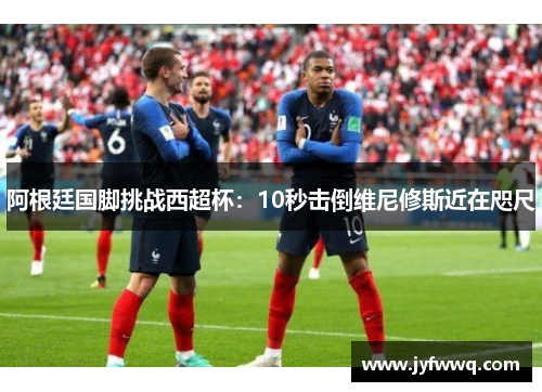 阿根廷国脚挑战西超杯：10秒击倒维尼修斯近在咫尺