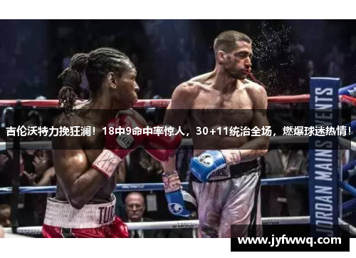 吉伦沃特力挽狂澜！18中9命中率惊人，30+11统治全场，燃爆球迷热情！