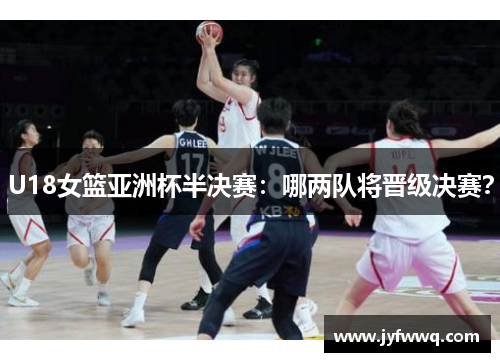 U18女篮亚洲杯半决赛：哪两队将晋级决赛？