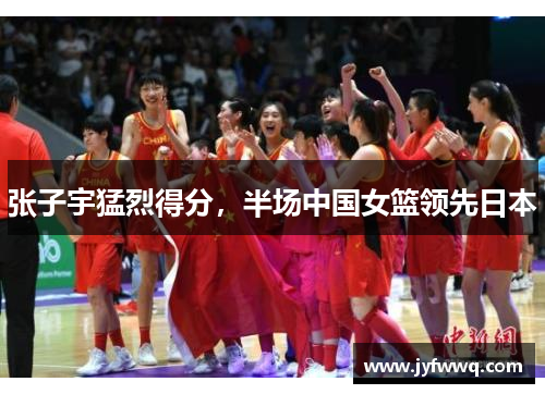 张子宇猛烈得分，半场中国女篮领先日本
