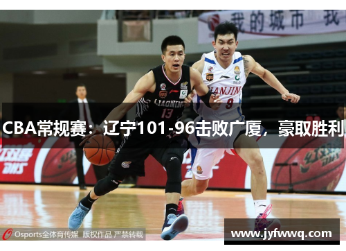 CBA常规赛：辽宁101-96击败广厦，豪取胜利