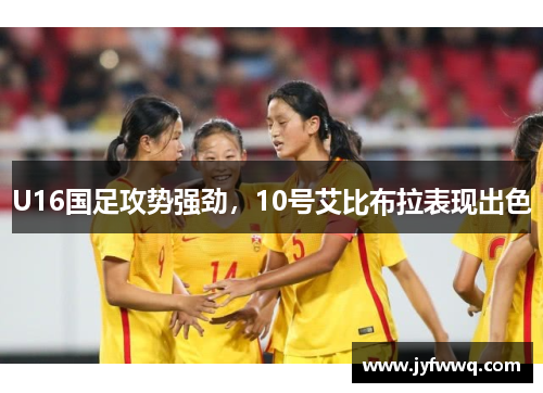 U16国足攻势强劲，10号艾比布拉表现出色